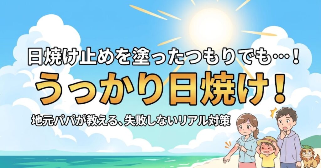 青空と海を背景に「日焼け止めを塗ったつもりでも…！うっかり日焼け！地元パパが教える、失敗しないリアル対策」と書かれたアイキャッチ画像。腕だけ赤く日焼けして困っているお母さんと、日差しを嫌がる子ども、それを見て焦るお父さん、そしてシーサーのイラストが描かれています。